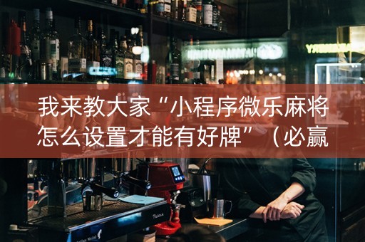 我来教大家“小程序微乐麻将怎么设置才能有好牌”（必赢神器辅助器)