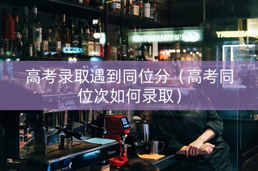 高考录取遇到同位分（高考同位次如何录取）
