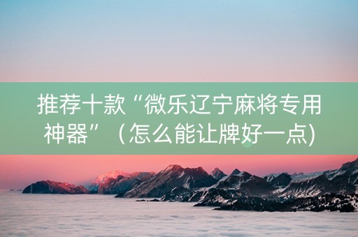 推荐十款“微乐辽宁麻将专用神器”（怎么能让牌好一点)