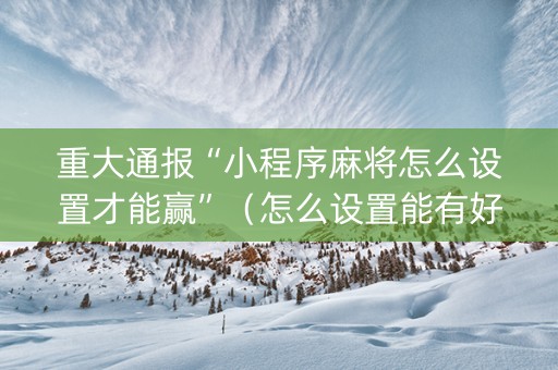 重大通报“小程序麻将怎么设置才能赢”（怎么设置能有好牌)