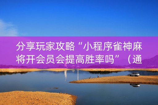 分享玩家攻略“小程序雀神麻将开会员会提高胜率吗”（通用挂软件多少钱)
