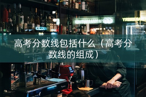 高考分数线包括什么（高考分数线的组成）