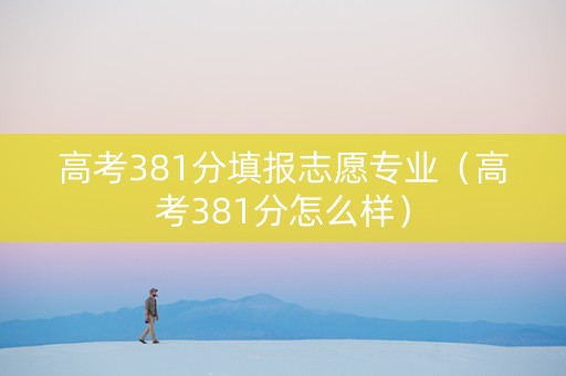 高考381分填报志愿专业（高考381分怎么样）