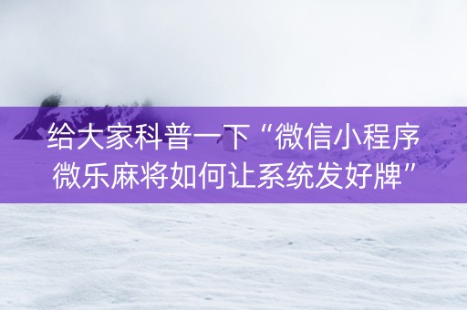 给大家科普一下“微信小程序微乐麻将如何让系统发好牌”（必赢神器免费安装)