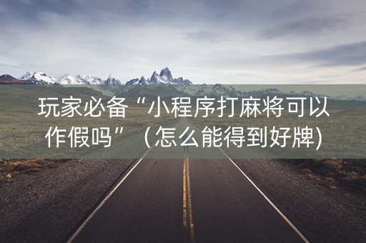 玩家必备“小程序打麻将可以作假吗”（怎么能得到好牌)