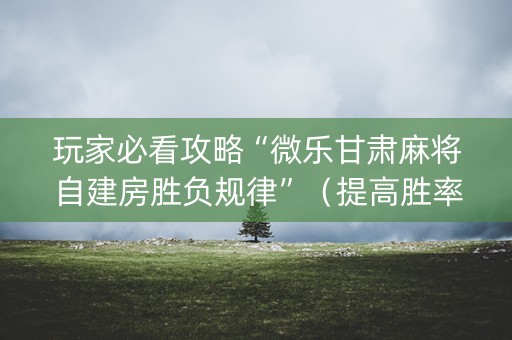 玩家必看攻略“微乐甘肃麻将自建房胜负规律”（提高胜率软件)
