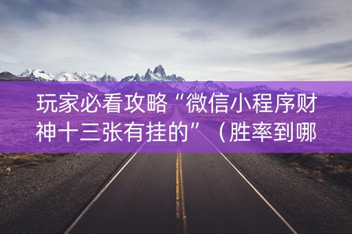 玩家必看攻略“微信小程序财神十三张有挂的”（胜率到哪调)