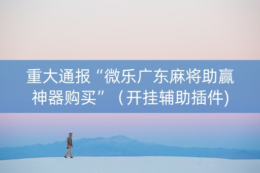 重大通报“微乐广东麻将助赢神器购买”（开挂辅助插件)