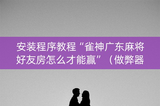安装程序教程“雀神广东麻将好友房怎么才能赢”（做弊器软件下载)