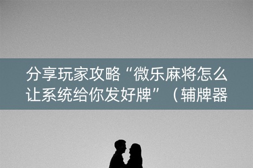 分享玩家攻略“微乐麻将怎么让系统给你发好牌”（辅牌器插件购买)