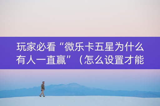 玩家必看“微乐卡五星为什么有人一直赢”（怎么设置才能赢)