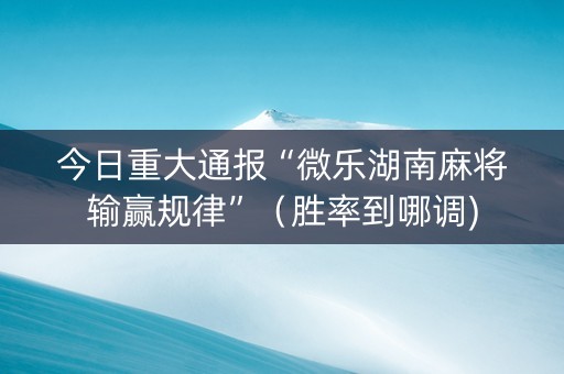 今日重大通报“微乐湖南麻将输赢规律”（胜率到哪调)