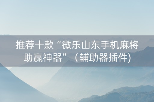 推荐十款“微乐山东手机麻将助赢神器”（辅助器插件)