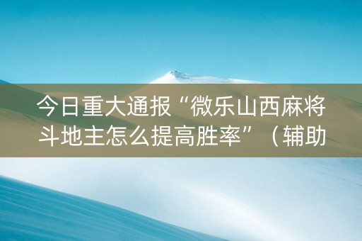 今日重大通报“微乐山西麻将斗地主怎么提高胜率”（辅助器插件)