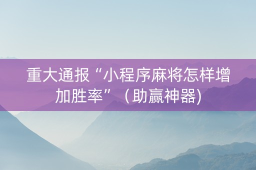 重大通报“小程序麻将怎样增加胜率”（助赢神器)