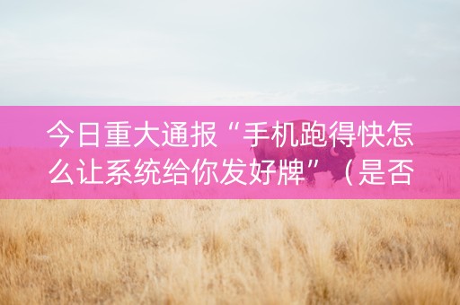今日重大通报“手机跑得快怎么让系统给你发好牌”（是否能开挂)