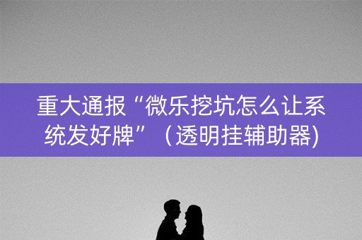 重大通报“微乐挖坑怎么让系统发好牌”（透明挂辅助器)
