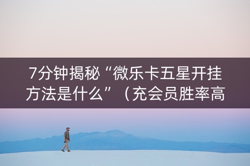 7分钟揭秘“微乐卡五星开挂方法是什么”（充会员胜率高)