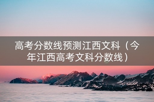 高考分数线预测江西文科（今年江西高考文科分数线）