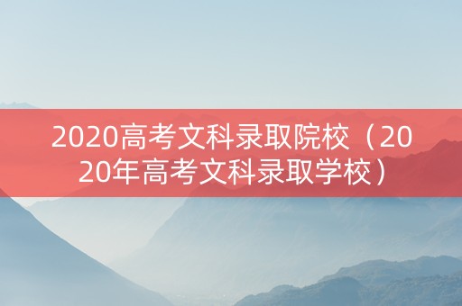 2020高考文科录取院校（2020年高考文科录取学校）