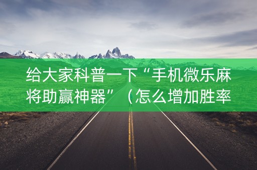 给大家科普一下“手机微乐麻将助赢神器”（怎么增加胜率)