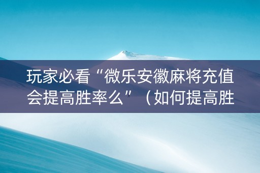 玩家必看“微乐安徽麻将充值会提高胜率么”（如何提高胜率)