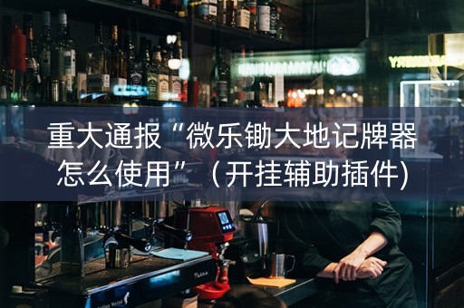 重大通报“微乐锄大地记牌器怎么使用”（开挂辅助插件)