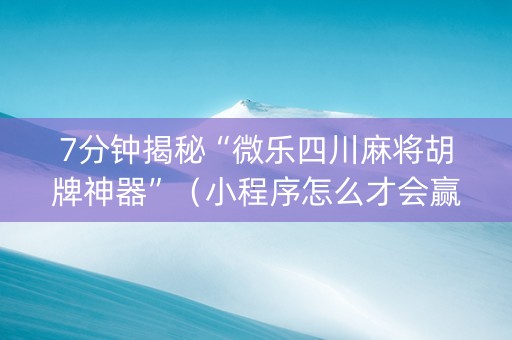 7分钟揭秘“微乐四川麻将胡牌神器”（小程序怎么才会赢)