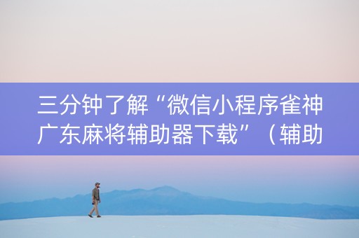 三分钟了解“微信小程序雀神广东麻将辅助器下载”（辅助器下载)