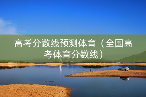 高考分数线预测体育（全国高考体育分数线）