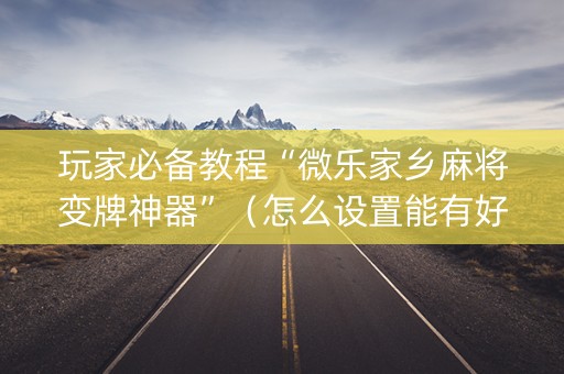 玩家必备教程“微乐家乡麻将变牌神器”（怎么设置能有好牌)