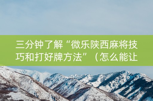 三分钟了解“微乐陕西麻将技巧和打好牌方法”（怎么能让牌好一点)