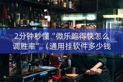 2分钟秒懂“微乐跑得快怎么调胜率”（通用挂软件多少钱)