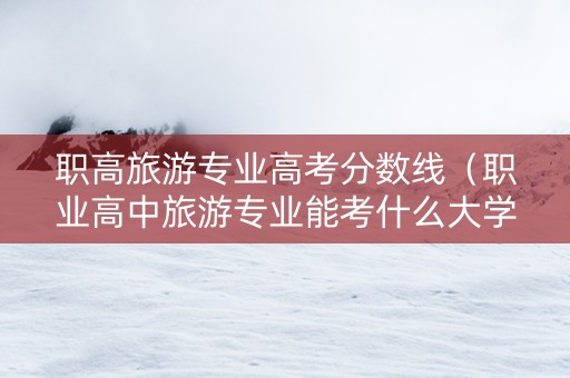 职高旅游专业高考分数线（职业高中旅游专业能考什么大学）