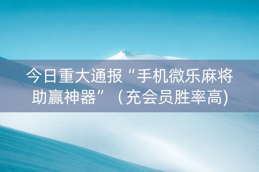 今日重大通报“手机微乐麻将助赢神器”（充会员胜率高)