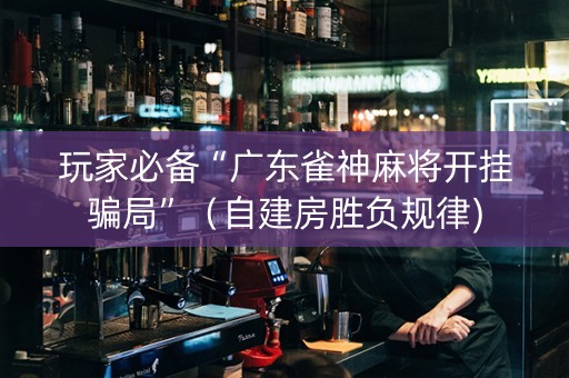 玩家必备“广东雀神麻将开挂骗局”（自建房胜负规律)