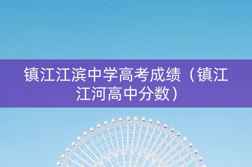 镇江江滨中学高考成绩（镇江江河高中分数）
