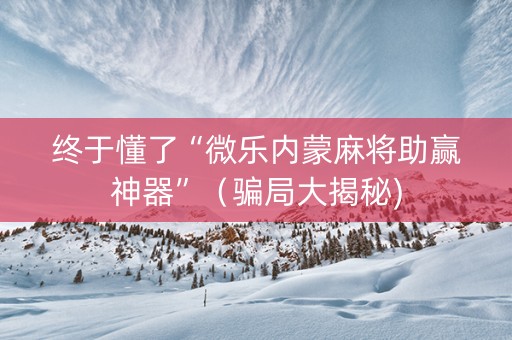 终于懂了“微乐内蒙麻将助赢神器”（骗局大揭秘)