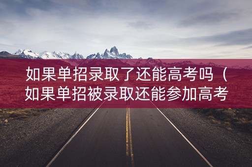 如果单招录取了还能高考吗（如果单招被录取还能参加高考吗）