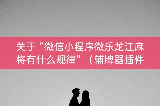 关于“微信小程序微乐龙江麻将有什么规律”（辅牌器插件购买)