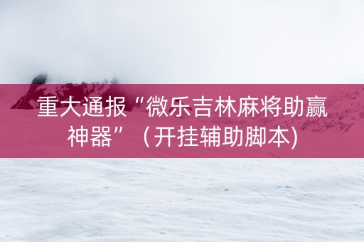 重大通报“微乐吉林麻将助赢神器”（开挂辅助脚本)