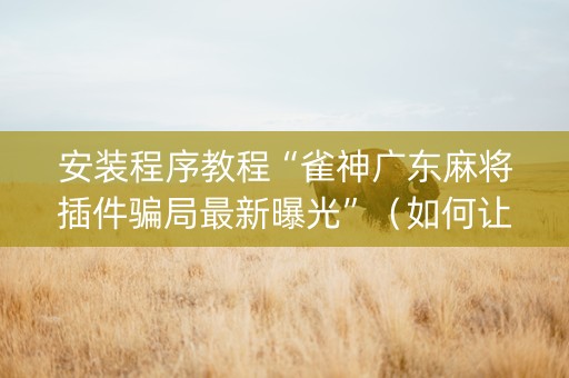安装程序教程“雀神广东麻将插件骗局最新曝光”（如何让系统发好牌)