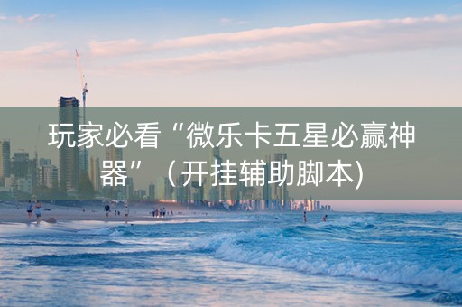 玩家必看“微乐卡五星必赢神器”（开挂辅助脚本)