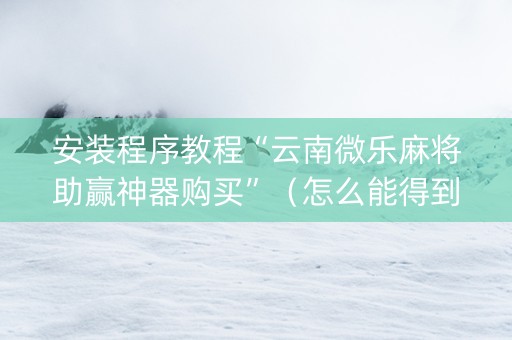 安装程序教程“云南微乐麻将助赢神器购买”（怎么能得到好牌)