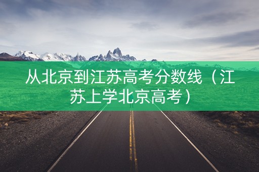 从北京到江苏高考分数线（江苏上学北京高考）