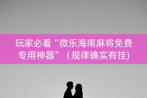 玩家必看“微乐海南麻将免费专用神器”（规律确实有挂)