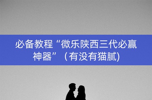 必备教程“微乐陕西三代必赢神器”（有没有猫腻)
