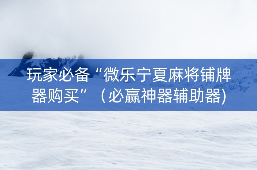 玩家必备“微乐宁夏麻将铺牌器购买”（必赢神器辅助器)