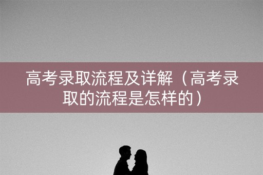 高考录取流程及详解（高考录取的流程是怎样的）