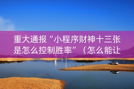 重大通报“小程序财神十三张是怎么控制胜率”（怎么能让牌好一点)